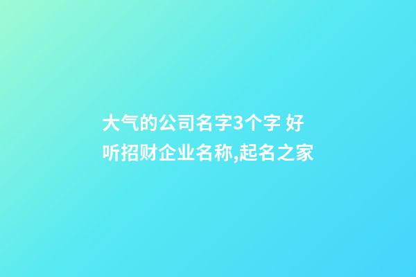 大气的公司名字3个字 好听招财企业名称,起名之家
